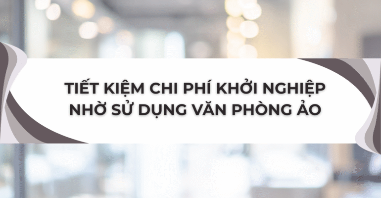 Tiết kiệm chi phí khởi nghiệp nhờ sử dụng văn phòng ảo - Vanphongao.asia