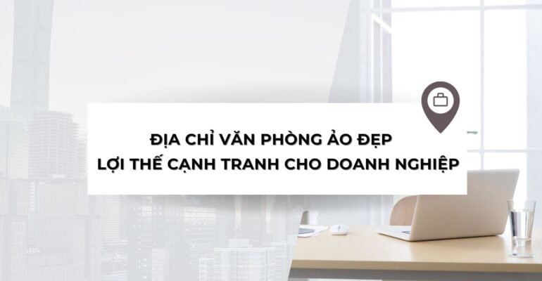 Địa chỉ văn phòng ảo đẹp - Lợi thế cạnh tranh cho doanh nghiệp - vanphongao.asia