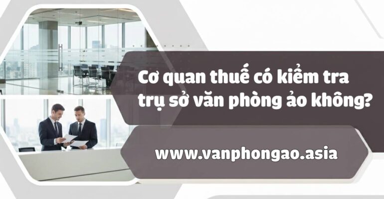 Cơ quan thuế có kiểm tra địa chỉ văn phòng ảo hay không? - vanphongao.asia